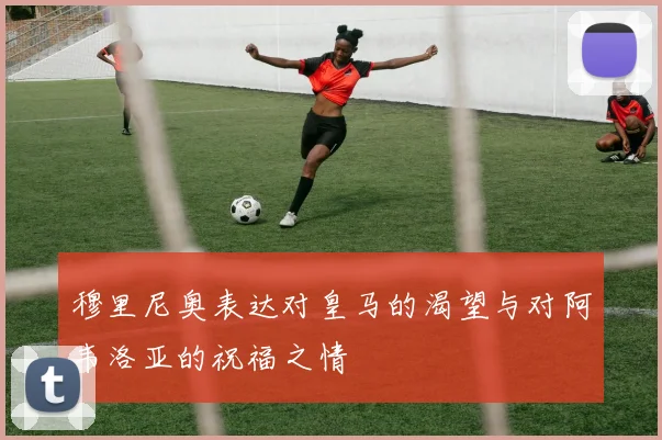 穆里尼奥表达对皇马的渴望与对阿韦洛亚的祝福之情