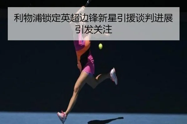 利物浦锁定英超边锋新星引援谈判进展引发关注