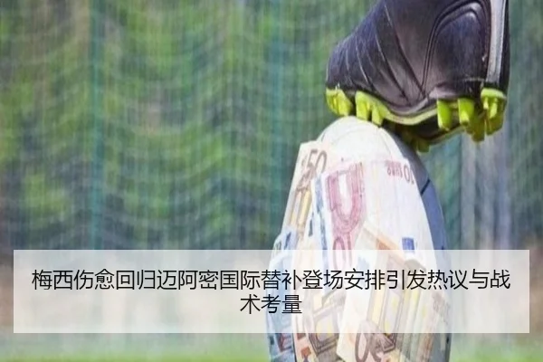 梅西伤愈回归迈阿密国际替补登场安排引发热议与战术考量