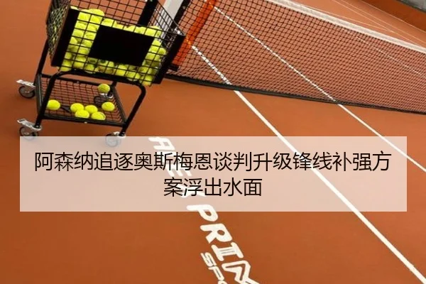 阿森纳追逐奥斯梅恩谈判升级锋线补强方案浮出水面