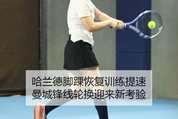 哈兰德脚踝恢复训练提速 曼城锋线轮换迎来新考验