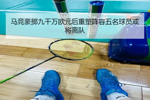 马竞豪掷九千万欧元后重塑阵容五名球员或将离队