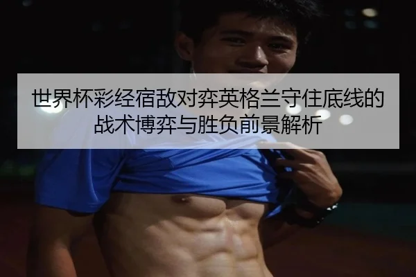 世界杯彩经宿敌对弈英格兰守住底线的战术博弈与胜负前景解析