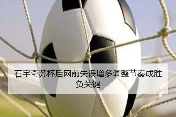 石宇奇苏杯后网前失误增多调整节奏成胜负关键