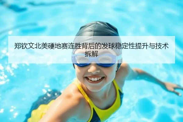 郑钦文北美硬地赛连胜背后的发球稳定性提升与技术拆解